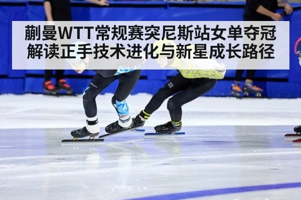 蒯曼WTT常规赛突尼斯站女单夺冠 解读正手技术进化与新星成长路径