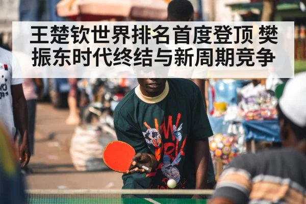 王楚钦世界排名首度登顶 樊振东时代终结与新周期竞争